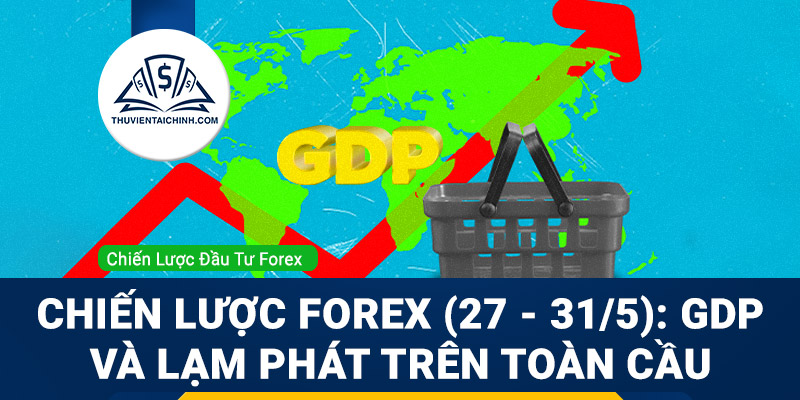Chiến lược Forex (27 - 31/5): Cập nhật chỉ số GDP và lạm phát trên toàn cầu