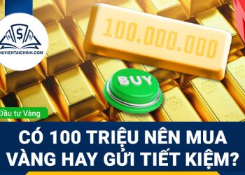 Có 100 triệu nên mua vàng hay gửi tiết kiệm