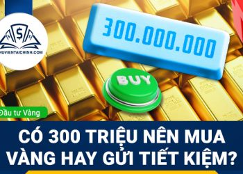 Có 300 triệu nên mua vàng hay gửi tiết kiệm?