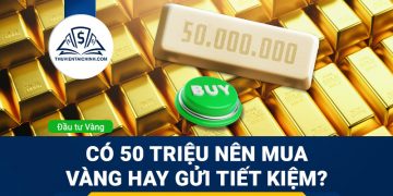 Có 50 triệu nên mua vàng hay gửi tiết kiệm?