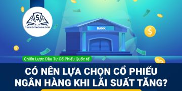 Có nên lựa chọn cổ phiếu ngân hàng khi lãi suất tăng?