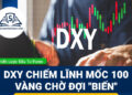 Forex 30/3 - 2/4: DXY Chiếm Lĩnh Mốc 100, Vàng Chờ Đợi "Biến"