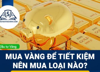 Mua vàng để tiết kiệm nên mua loại nào? 