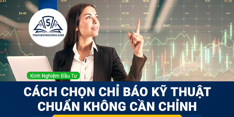 Cách chọn chỉ báo kỹ thuật indicators chuẩn không cần chỉnh