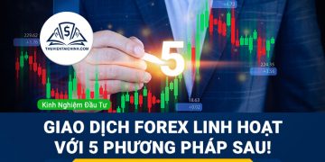 Giao dịch Forex linh hoạt với 5 phương pháp sau!